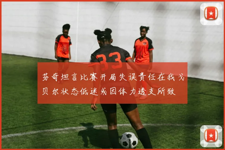 芬奇坦言比赛开局失误责任在我戈贝尔状态低迷或因体力透支所致