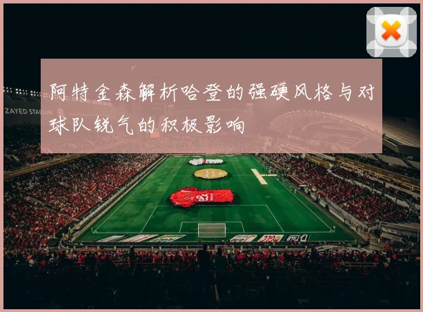 阿特金森解析哈登的强硬风格与对球队锐气的积极影响