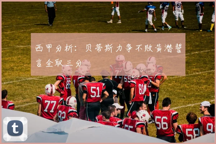 西甲分析：贝蒂斯力争不败黄潜誓言全取三分