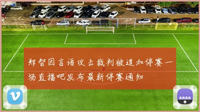 郑智因言语攻击裁判被追加停赛一场直播吧发布最新停赛通知