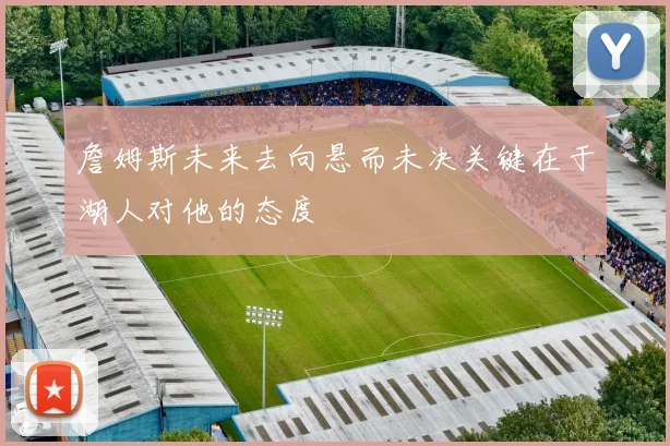 詹姆斯未来去向悬而未决关键在于湖人对他的态度