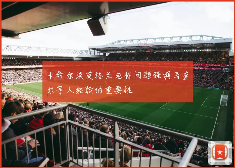 卡希尔谈英格兰老将问题强调马奎尔等人经验的重要性