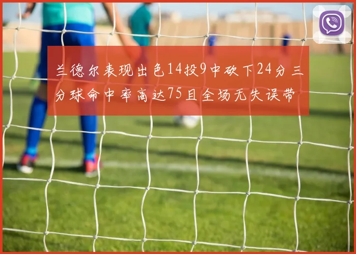 兰德尔表现出色14投9中砍下24分三分球命中率高达75且全场无失误带领球队获胜