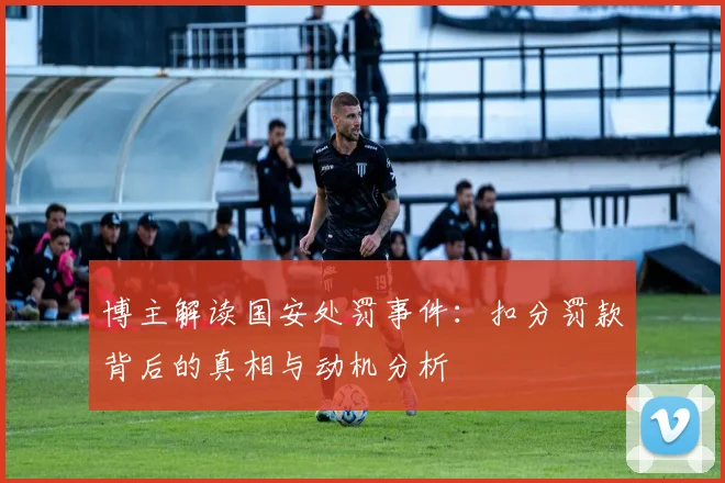 博主解读国安处罚事件：扣分罚款背后的真相与动机分析
