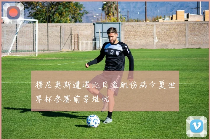穆尼奥斯遭遇比目鱼肌伤病今夏世界杯参赛前景堪忧