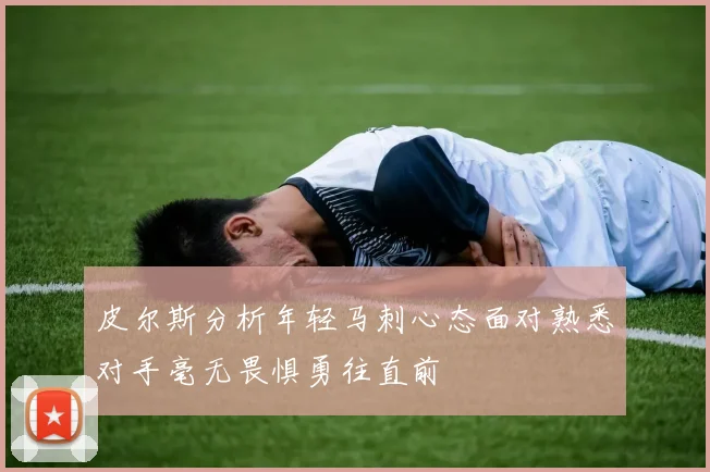 皮尔斯分析年轻马刺心态面对熟悉对手毫无畏惧勇往直前