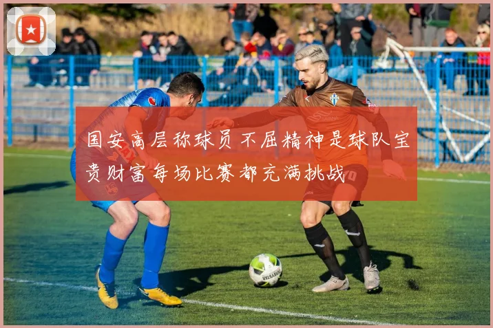 国安高层称球员不屈精神是球队宝贵财富每场比赛都充满挑战