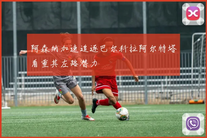 阿森纳加速追逐巴尔科拉阿尔特塔看重其左路潜力