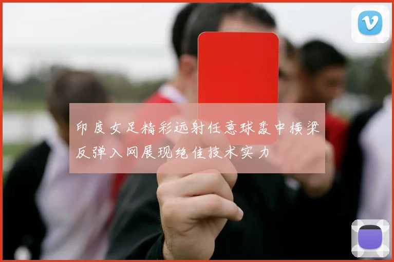 印度女足精彩远射任意球轰中横梁反弹入网展现绝佳技术实力