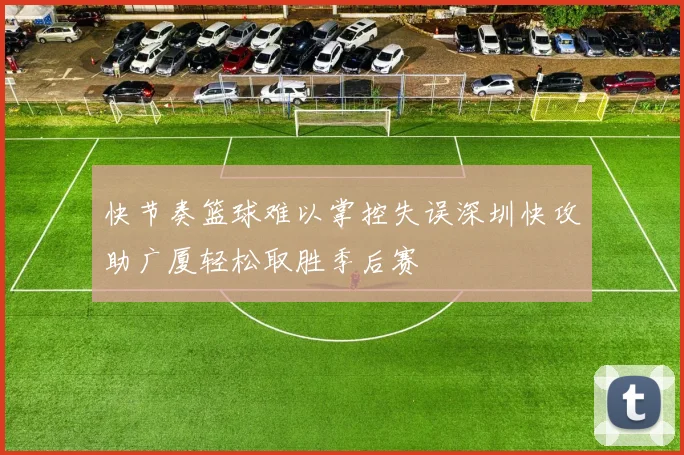 快节奏篮球难以掌控失误深圳快攻助广厦轻松取胜季后赛
